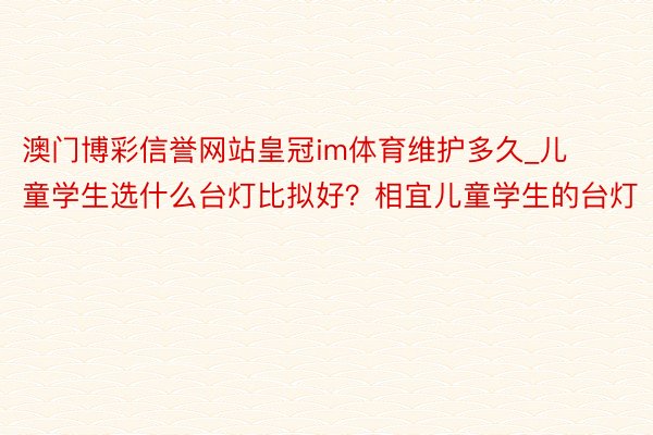 澳门博彩信誉网站皇冠im体育维护多久_儿童学生选什么台灯比拟好？相宜儿童学生的台灯
