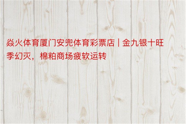 焱火体育厦门安兜体育彩票店 | 金九银十旺季幻灭，棉粕商场疲软运转