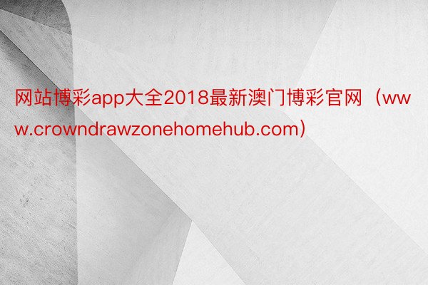 网站博彩app大全2018最新澳门博彩官网（www.crowndrawzonehomehub.com）