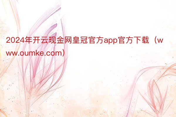 2024年开云现金网皇冠官方app官方下载（www.oumke.com）