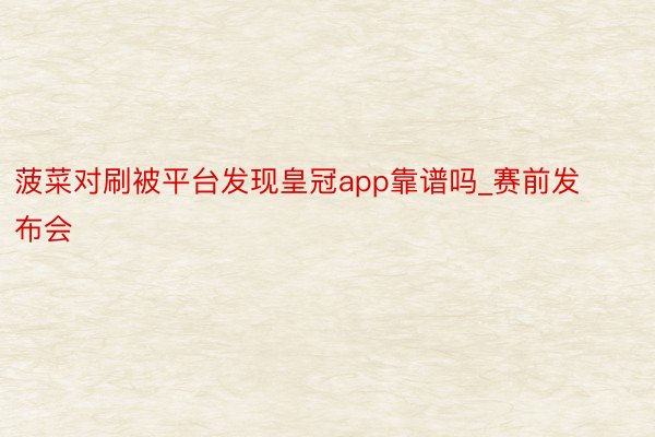 菠菜对刷被平台发现皇冠app靠谱吗_赛前发布会