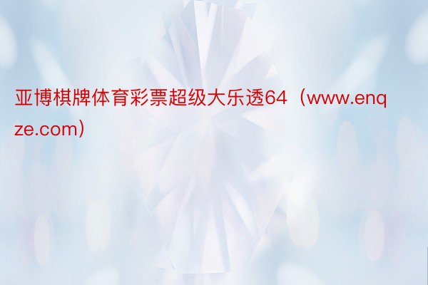 亚博棋牌体育彩票超级大乐透64（www.enqze.com）