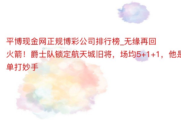 平博现金网正规博彩公司排行榜_无缘再回火箭！爵士队锁定航天城旧将，场均5+1+1，他是单打妙手
